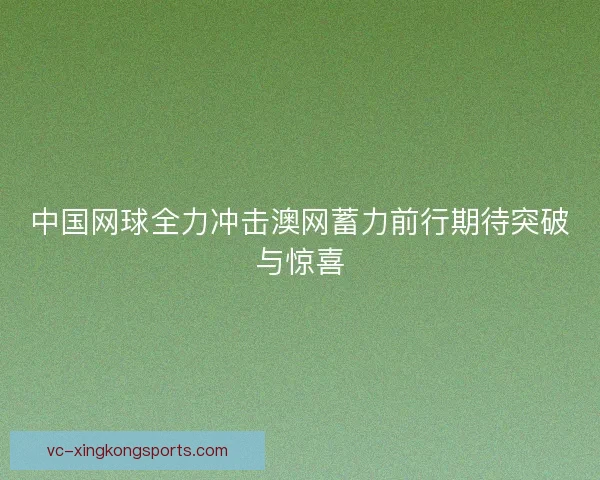 中国网球全力冲击澳网蓄力前行期待突破与惊喜