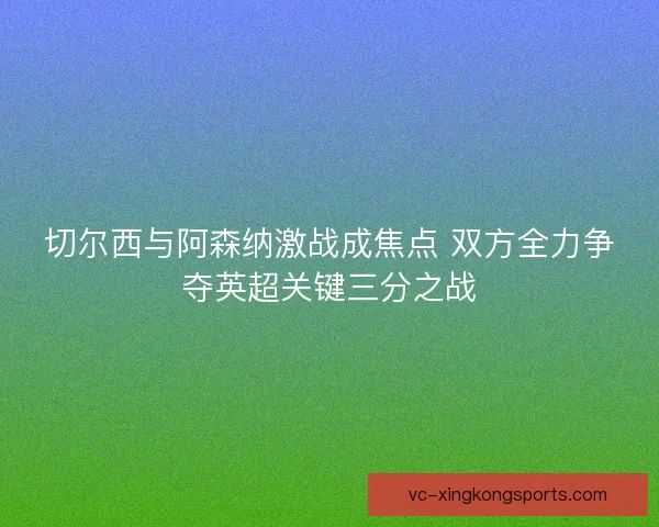 切尔西与阿森纳激战成焦点 双方全力争夺英超关键三分之战