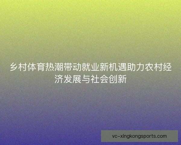 乡村体育热潮带动就业新机遇助力农村经济发展与社会创新